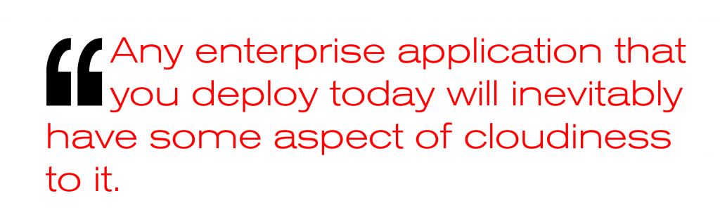 Any enterprise application that you deploy today will inevitably have some aspect of cloudiness to it